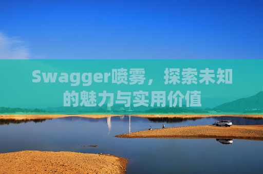 Swagger喷雾,探索未知的魅力与实用价值
